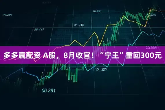 多多赢配资 A股，8月收官！“宁王”重回300元
