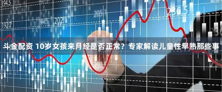 斗金配资 10岁女孩来月经是否正常？专家解读儿童性早熟那些事