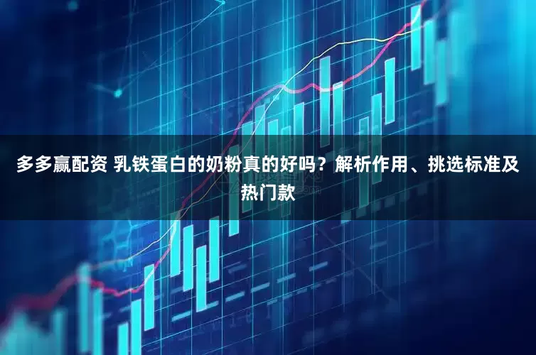 多多赢配资 乳铁蛋白的奶粉真的好吗？解析作用、挑选标准及热门款