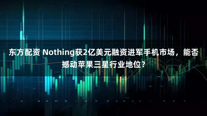 东方配资 Nothing获2亿美元融资进军手机市场，能否撼动苹果三星行业地位？