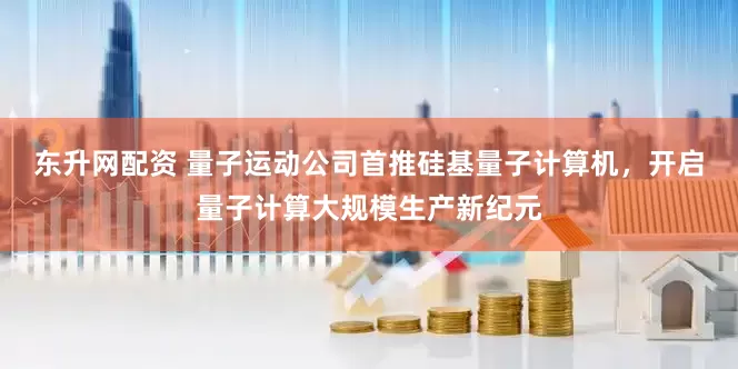 东升网配资 量子运动公司首推硅基量子计算机，开启量子计算大规模生产新纪元