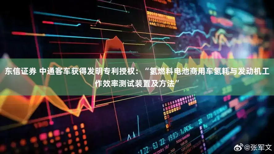 东信证券 中通客车获得发明专利授权：“氢燃料电池商用车氢耗与发动机工作效率测试装置及方法”