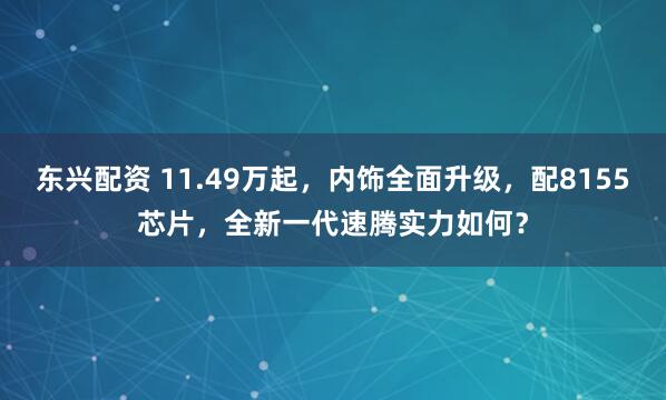 东兴配资 11.49万起，内饰全面升级，配8155芯片，全新一代速腾实力如何？