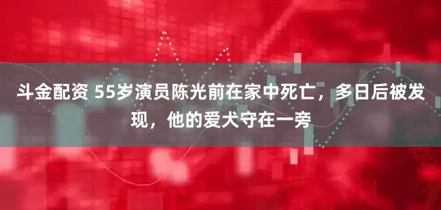 斗金配资 55岁演员陈光前在家中死亡，多日后被发现，他的爱犬守在一旁