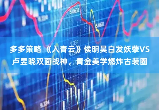 多多策略 《入青云》侯明昊白发妖孽VS卢昱晓双面战神，青金美学燃炸古装圈