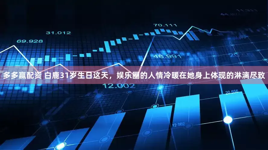 多多赢配资 白鹿31岁生日这天，娱乐圈的人情冷暖在她身上体现的淋漓尽致