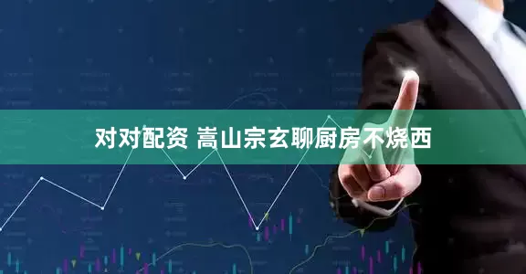 对对配资 嵩山宗玄聊厨房不烧西