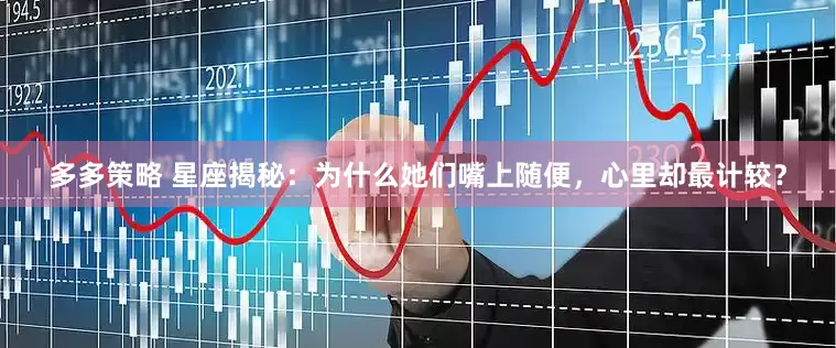 多多策略 星座揭秘：为什么她们嘴上随便，心里却最计较？