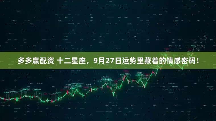 多多赢配资 十二星座，9月27日运势里藏着的情感密码！