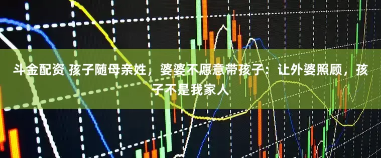 斗金配资 孩子随母亲姓，婆婆不愿意带孩子：让外婆照顾，孩子不是我家人