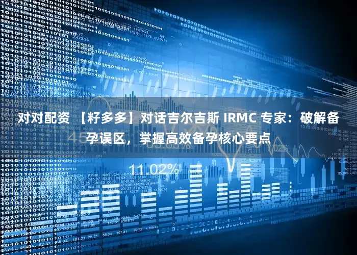 对对配资 【籽多多】对话吉尔吉斯 IRMC 专家：破解备孕误区，掌握高效备孕核心要点