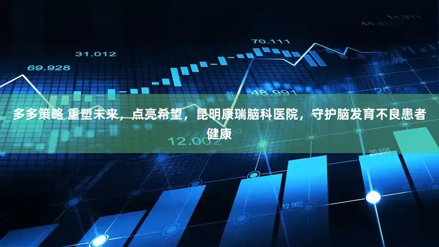 多多策略 重塑未来，点亮希望，昆明康瑞脑科医院，守护脑发育不良患者健康