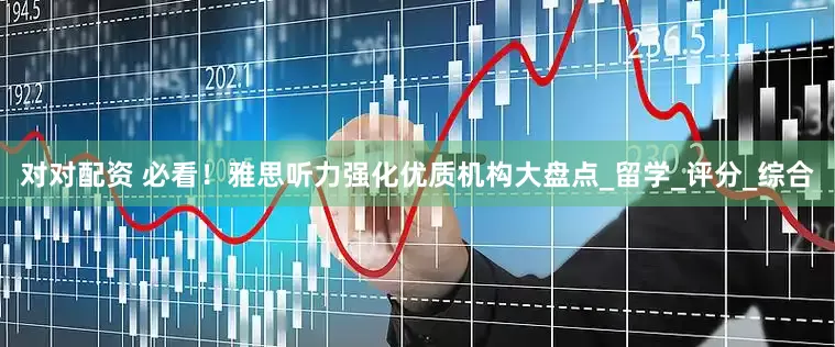 对对配资 必看！雅思听力强化优质机构大盘点_留学_评分_综合