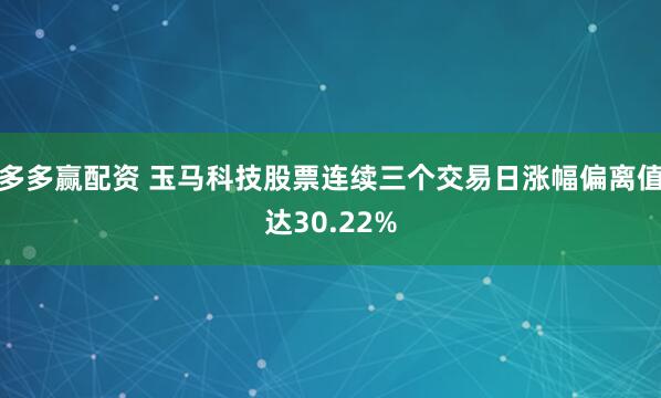 多多赢配资 玉马科技股票连续三个交易日涨幅偏离值达30.22%