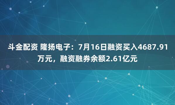 斗金配资 隆扬电子：7月16日融资买入4687.91万元，融资融券余额2.61亿元