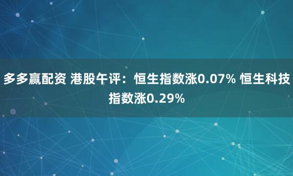 多多赢配资 港股午评：恒生指数涨0.07% 恒生科技指数涨0.29%