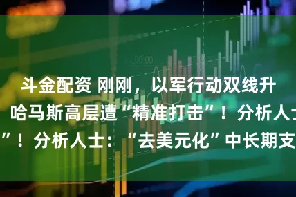 斗金配资 刚刚，以军行动双线升级！胡塞武装、哈马斯高层遭“精准打击”！分析人士：“去美元化”中长期支撑金价