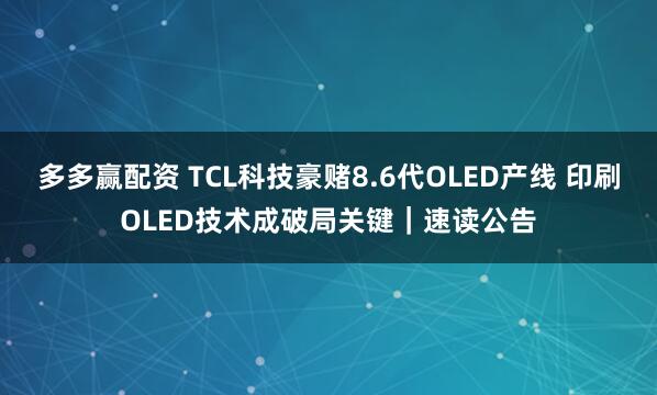 多多赢配资 TCL科技豪赌8.6代OLED产线 印刷OLED技术成破局关键｜速读公告