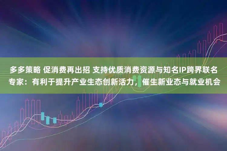 多多策略 促消费再出招 支持优质消费资源与知名IP跨界联名 专家：有利于提升产业生态创新活力，催生新业态与就业机会