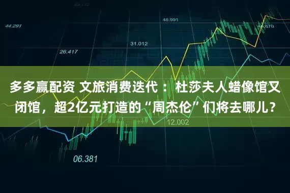 多多赢配资 文旅消费迭代 ：杜莎夫人蜡像馆又闭馆，超2亿元打造的“周杰伦”们将去哪儿？