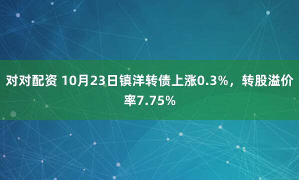 对对配资 10月23日镇洋转债上涨0.3%,转股溢价率7.75%
