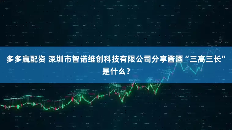 多多赢配资 深圳市智诺维创科技有限公司分享酱酒“三高三长”是什么？