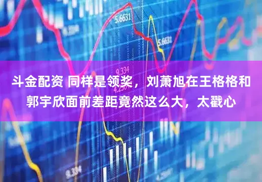 斗金配资 同样是领奖,刘萧旭在王格格和郭宇欣面前差距竟然这么大,太戳心
