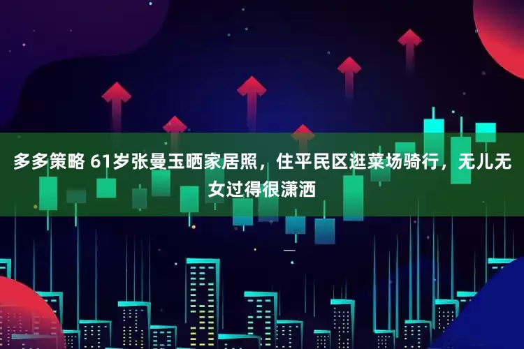 多多策略 61岁张曼玉晒家居照，住平民区逛菜场骑行，无儿无女过得很潇洒