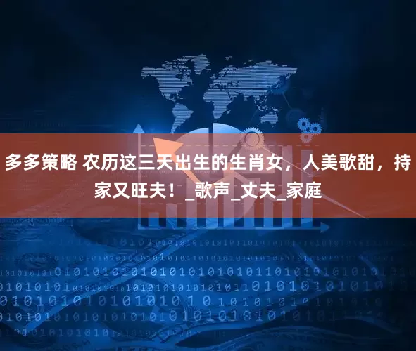 多多策略 农历这三天出生的生肖女，人美歌甜，持家又旺夫！_歌声_丈夫_家庭