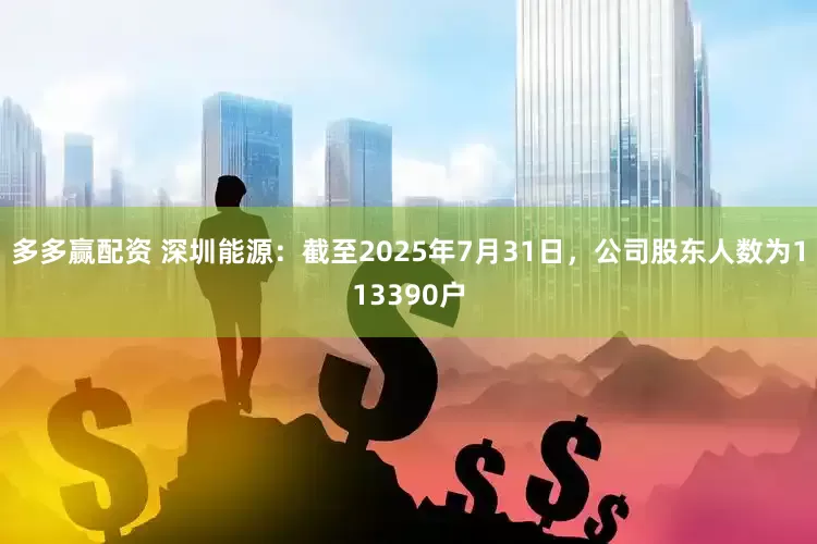 多多赢配资 深圳能源：截至2025年7月31日，公司股东人数为113390户