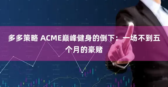 多多策略 ACME巅峰健身的倒下：一场不到五个月的豪赌