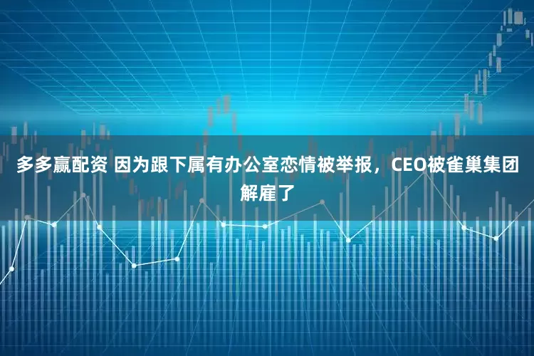 多多赢配资 因为跟下属有办公室恋情被举报，CEO被雀巢集团解雇了