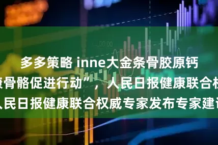 多多策略 inne大金条骨胶原钙助力“中老年健康骨骼促进行动”，人民日报健康联合权威专家发布专家建议