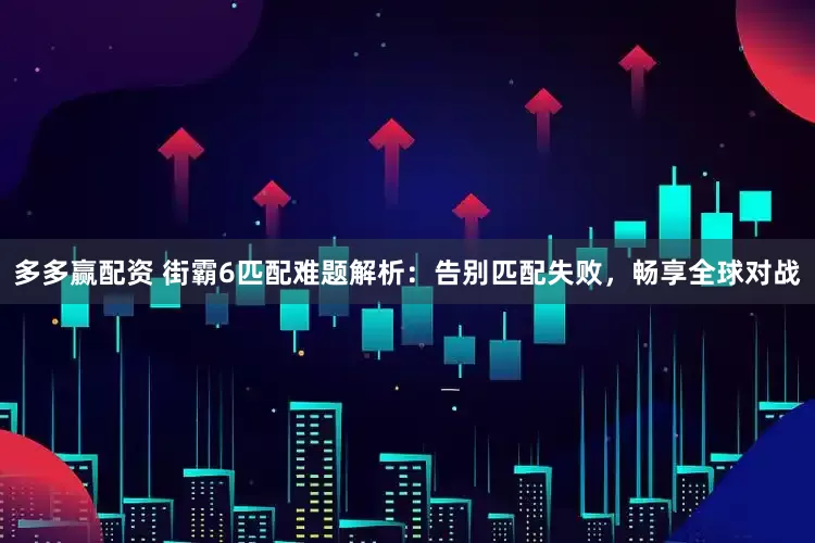 多多赢配资 街霸6匹配难题解析：告别匹配失败，畅享全球对战