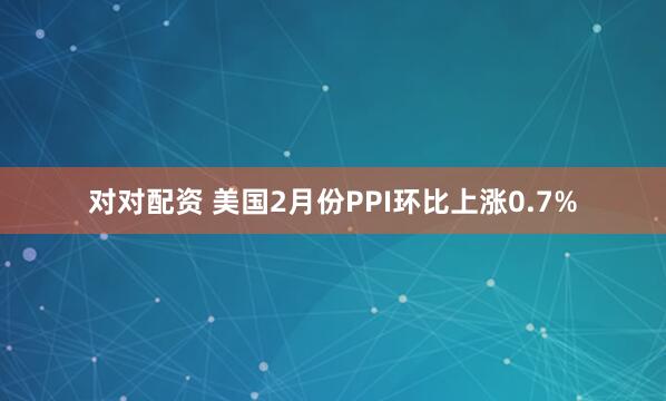 对对配资 美国2月份PPI环比上涨0.7%