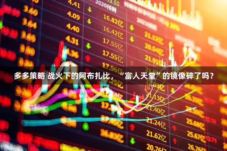 多多策略 战火下的阿布扎比，“富人天堂”的镜像碎了吗？