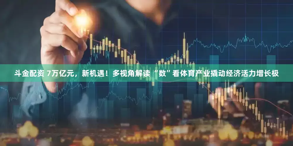 斗金配资 7万亿元，新机遇！多视角解读 “数”看体育产业撬动经济活力增长极