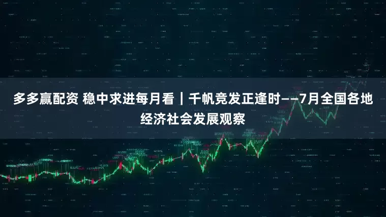 多多赢配资 稳中求进每月看｜千帆竞发正逢时——7月全国各地经济社会发展观察