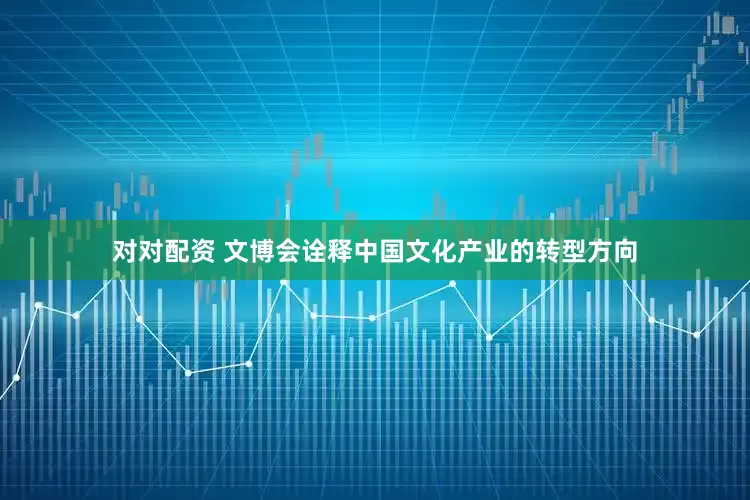 对对配资 文博会诠释中国文化产业的转型方向