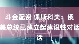 斗金配资 佩斯科夫：俄美总统已建立起建设性对话