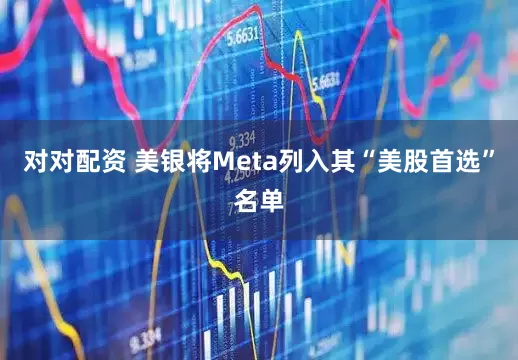 对对配资 美银将Meta列入其“美股首选”名单