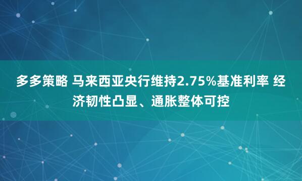 多多策略 马来西亚央行维持2.75%基准利率 经济韧性凸显、通胀整体可控