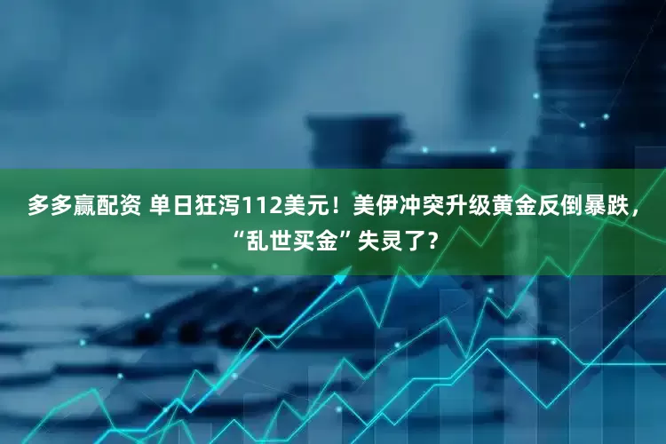 多多赢配资 单日狂泻112美元！美伊冲突升级黄金反倒暴跌，“乱世买金”失灵了？